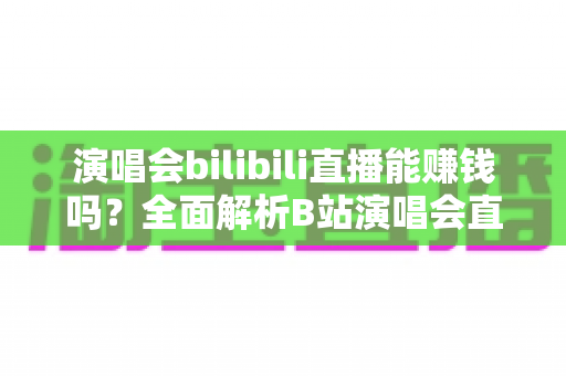 演唱会bilibili直播能赚钱吗？全面解析B站演唱会直播的盈利模式与变现实战指南