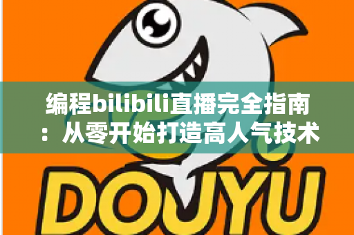 编程bilibili直播完全指南:从零开始打造高人气技术直播间的实战秘诀 编程bilibili直播完全指南:从零开始打造高人气技术直播间的实战秘诀