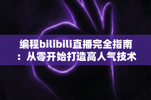 编程bilibili直播完全指南：从零开始打造高人气技术直播间的实战秘诀