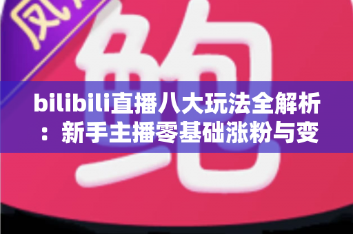 bilibili直播八大玩法全解析：新手主播零基础涨粉与变现的实战指南