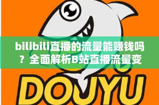 bilibili直播的流量能赚钱吗?全面解析B站直播流量变现的真实收益与实操指南 bilibili直播的流量能赚钱吗?全面解析B站直播流量变现的真实收益与实操指南