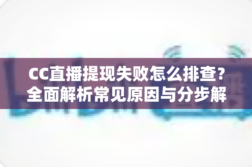 CC直播提现失败怎么排查？全面解析常见原因与分步解决指南