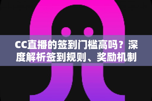 CC直播的签到门槛高吗?深度解析签到规则、奖励机制与轻松上手全攻略 CC直播的签到门槛高吗?深度解析签到规则、奖励机制与轻松上手全攻略