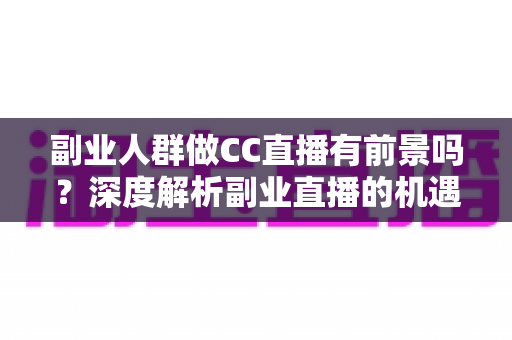 副业人群做CC直播有前景吗?深度解析副业直播的机遇、挑战与实用策略 副业人群做CC直播有前景吗?深度解析副业直播的机遇、挑战与实用策略