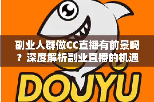 副业人群做CC直播有前景吗?深度解析副业直播的机遇、挑战与实用策略 副业人群做CC直播有前景吗?深度解析副业直播的机遇、挑战与实用策略