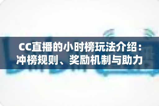CC直播的小时榜玩法介绍:冲榜规则、奖励机制与助力技巧一站式攻略 CC直播的小时榜玩法介绍:冲榜规则、奖励机制与助力技巧一站式攻略
