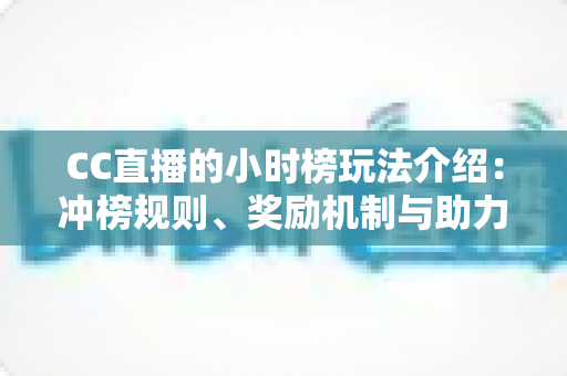 CC直播的小时榜玩法介绍:冲榜规则、奖励机制与助力技巧一站式攻略 CC直播的小时榜玩法介绍:冲榜规则、奖励机制与助力技巧一站式攻略