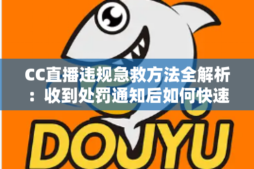 CC直播违规急救方法全解析：收到处罚通知后如何快速自救、成功申诉与恢复账号