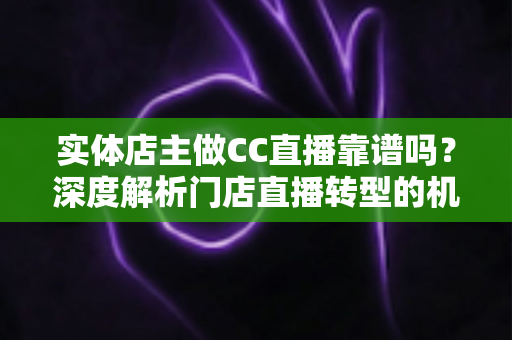 实体店主做CC直播靠谱吗?深度解析门店直播转型的机会与风险 实体店主做CC直播靠谱吗?深度解析门店直播转型的机会与风险