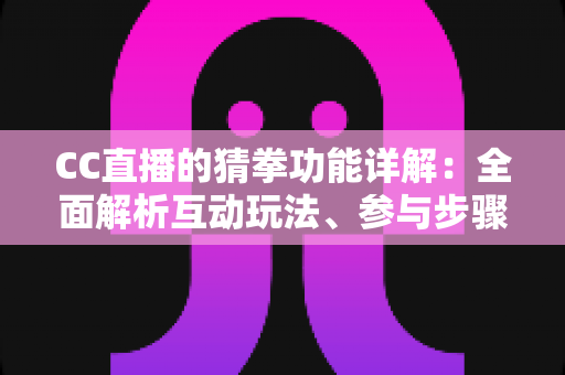 CC直播的猜拳功能详解：全面解析互动玩法、参与步骤与实战技巧