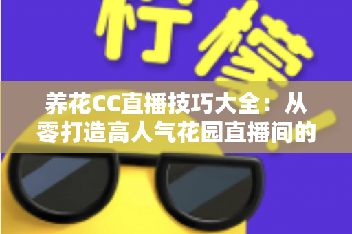 养花CC直播技巧大全:从零打造高人气花园直播间的实战秘籍 养花CC直播技巧大全:从零打造高人气花园直播间的实战秘籍