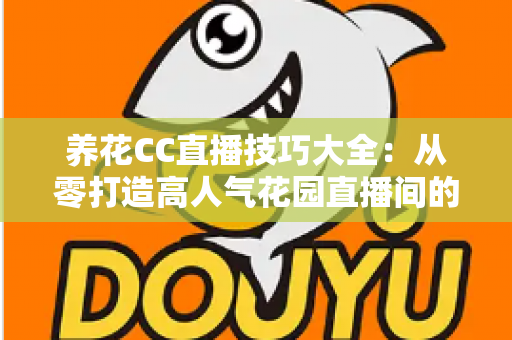 养花CC直播技巧大全:从零打造高人气花园直播间的实战秘籍 养花CC直播技巧大全:从零打造高人气花园直播间的实战秘籍