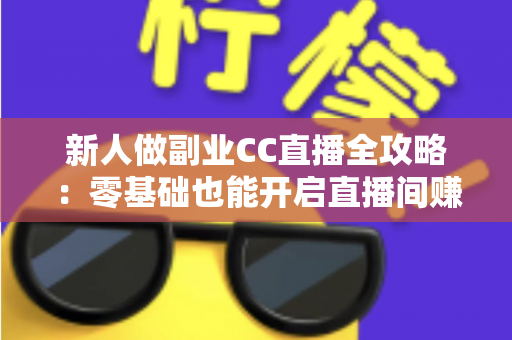 新人做副业CC直播全攻略：零基础也能开启直播间赚钱之路的实战指南