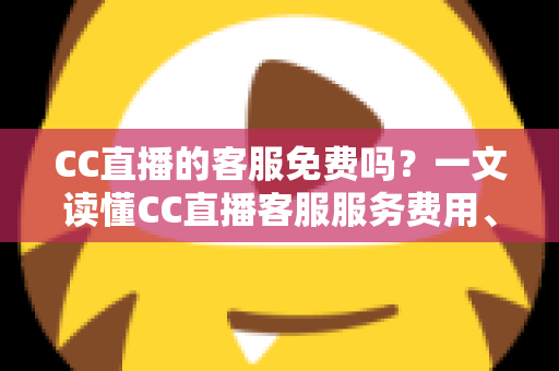 CC直播的客服免费吗?一文读懂CC直播客服服务费用、联系方式与高效使用指南 CC直播的客服免费吗?一文读懂CC直播客服服务费用、联系方式与高效使用指南