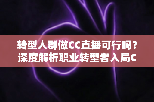 转型人群做CC直播可行吗?深度解析职业转型者入局CC直播的机遇、挑战与实操路径 转型人群做CC直播可行吗?深度解析职业转型者入局CC直播的机遇、挑战与实操路径