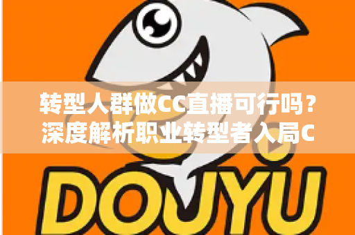 转型人群做CC直播可行吗？深度解析职业转型者入局CC直播的机遇、挑战与实操路径