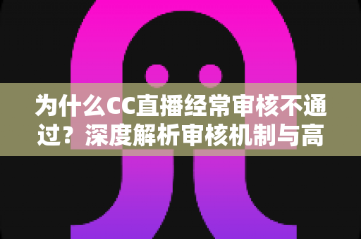 为什么CC直播经常审核不通过？深度解析审核机制与高效通过技巧全指南