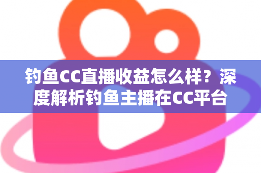 钓鱼CC直播收益怎么样?深度解析钓鱼主播在CC平台的真实收入与变现之道 钓鱼CC直播收益怎么样?深度解析钓鱼主播在CC平台的真实收入与变现之道