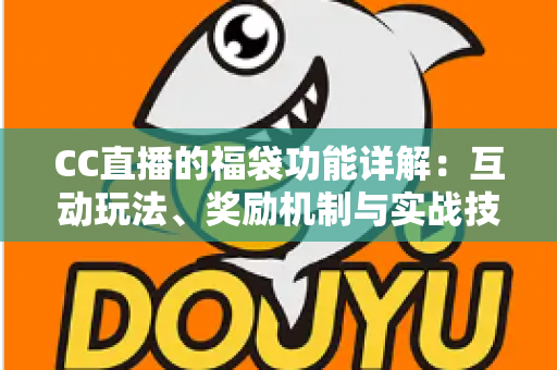 CC直播的福袋功能详解：互动玩法、奖励机制与实战技巧全解析