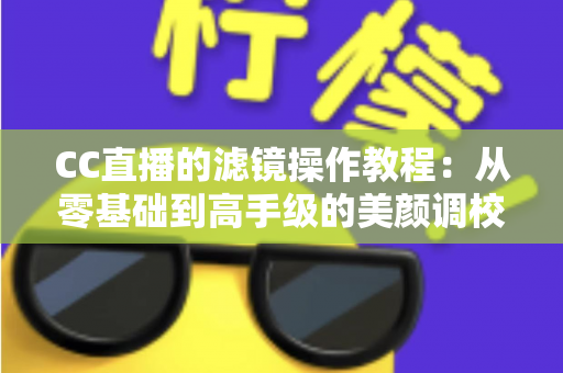 CC直播的滤镜操作教程:从零基础到高手级的美颜调校全攻略 CC直播的滤镜操作教程:从零基础到高手级的美颜调校全攻略