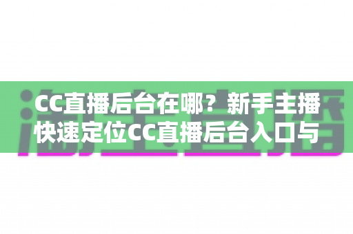 CC直播后台在哪?新手主播快速定位CC直播后台入口与核心功能全解析 CC直播后台在哪?新手主播快速定位CC直播后台入口与核心功能全解析