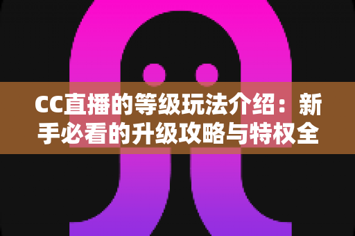 CC直播的等级玩法介绍:新手必看的升级攻略与特权全解析 CC直播的等级玩法介绍:新手必看的升级攻略与特权全解析