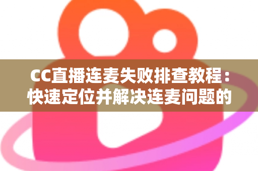 CC直播连麦失败排查教程：快速定位并解决连麦问题的完整指南