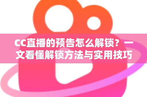 CC直播的预告怎么解锁?一文看懂解锁方法与实用技巧全攻略 CC直播的预告怎么解锁?一文看懂解锁方法与实用技巧全攻略