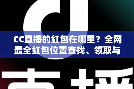 CC直播的红包在哪里?全网最全红包位置查找、领取与使用攻略 CC直播的红包在哪里?全网最全红包位置查找、领取与使用攻略