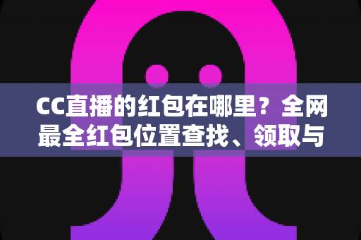 CC直播的红包在哪里?全网最全红包位置查找、领取与使用攻略 CC直播的红包在哪里?全网最全红包位置查找、领取与使用攻略