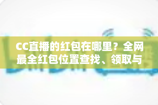 CC直播的红包在哪里?全网最全红包位置查找、领取与使用攻略 CC直播的红包在哪里?全网最全红包位置查找、领取与使用攻略