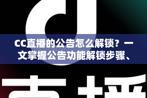 CC直播的公告怎么解锁?一文掌握公告功能解锁步骤、查看方法与常见问题全解析 CC直播的公告怎么解锁?一文掌握公告功能解锁步骤、查看方法与常见问题全解析