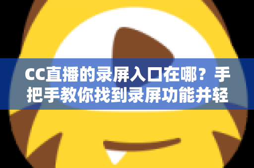 CC直播的录屏入口在哪？手把手教你找到录屏功能并轻松录制精彩直播内容