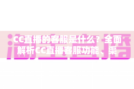 CC直播的客服是什么?全面解析CC直播客服功能、渠道与使用指南 CC直播的客服是什么?全面解析CC直播客服功能、渠道与使用指南