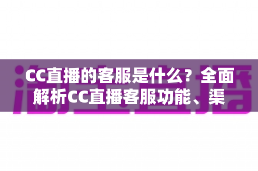 CC直播的客服是什么？全面解析CC直播客服功能、渠道与使用指南