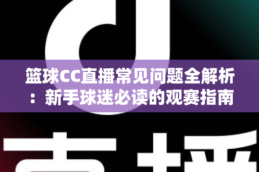 篮球CC直播常见问题全解析：新手球迷必读的观赛指南与实用解决方案