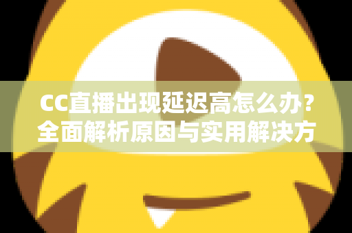 CC直播出现延迟高怎么办？全面解析原因与实用解决方案指南