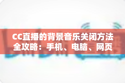 CC直播的背景音乐关闭方法全攻略：手机、电脑、网页端一学就会的详细教程