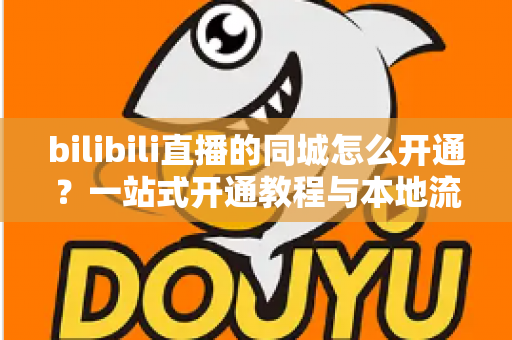 bilibili直播的同城怎么开通？一站式开通教程与本地流量获取指南，助你快速解锁同城曝光