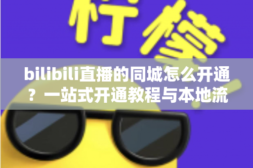 bilibili直播的同城怎么开通？一站式开通教程与本地流量获取指南，助你快速解锁同城曝光