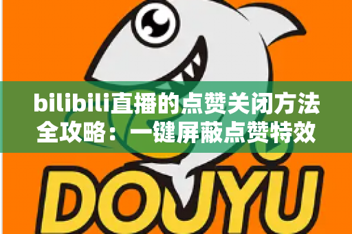 bilibili直播的点赞关闭方法全攻略：一键屏蔽点赞特效，轻松还原清爽观看体验
