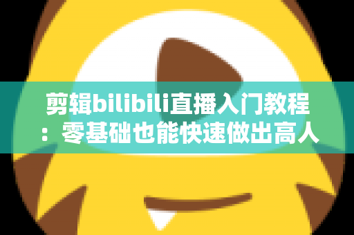 剪辑bilibili直播入门教程：零基础也能快速做出高人气切片的完整指南