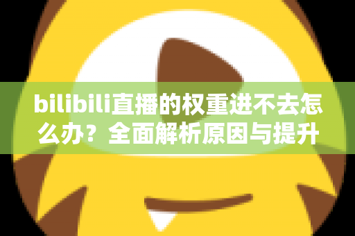bilibili直播的权重进不去怎么办？全面解析原因与提升权重的实用攻略