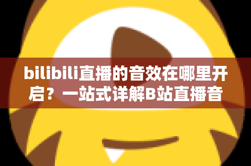 bilibili直播的音效在哪里开启？一站式详解B站直播音效设置与开启方法全攻略