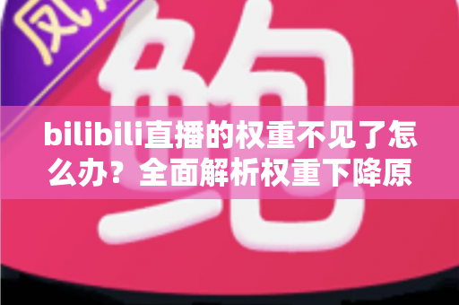 bilibili直播的权重不见了怎么办？全面解析权重下降原因与恢复攻略