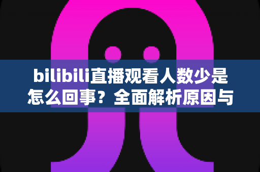 bilibili直播观看人数少是怎么回事?全面解析原因与实用提升方案 bilibili直播观看人数少是怎么回事?全面解析原因与实用提升方案