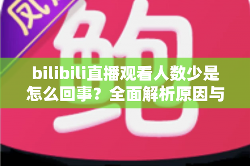 bilibili直播观看人数少是怎么回事？全面解析原因与实用提升方案