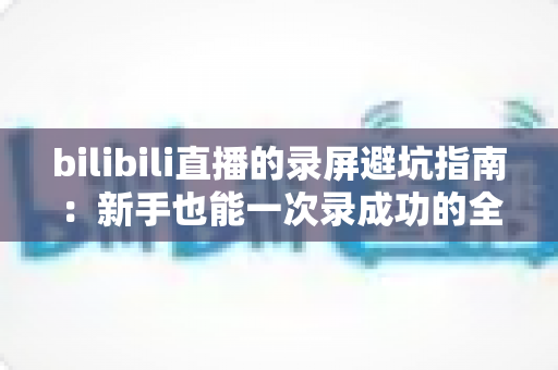 bilibili直播的录屏避坑指南：新手也能一次录成功的全流程实用手册