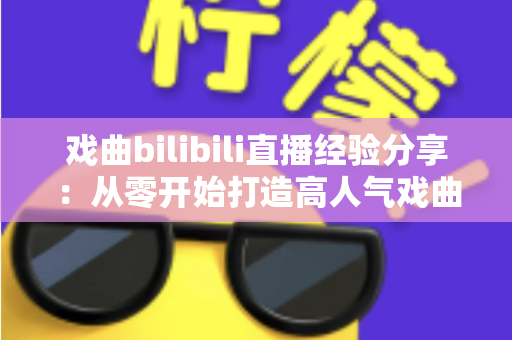 戏曲bilibili直播经验分享：从零开始打造高人气戏曲直播间的实战指南