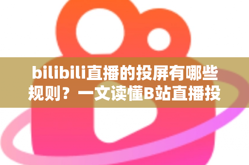 bilibili直播的投屏有哪些规则？一文读懂B站直播投屏功能的使用规范、限制条件与实用技巧